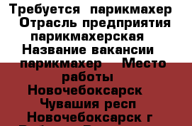 Требуется  парикмахер  › Отрасль предприятия ­ парикмахерская  › Название вакансии ­ парикмахер  › Место работы ­ Новочебоксарск  - Чувашия респ., Новочебоксарск г. Работа » Вакансии   . Чувашия респ.